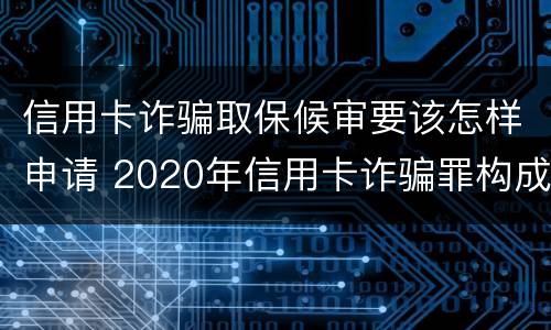 信用卡诈骗取保候审要该怎样申请 2020年信用卡诈骗罪构成要件