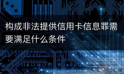 构成非法提供信用卡信息罪需要满足什么条件