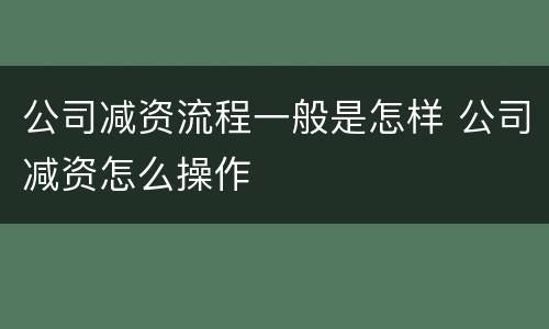 公司减资流程一般是怎样 公司减资怎么操作