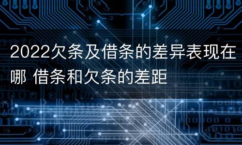 2022欠条及借条的差异表现在哪 借条和欠条的差距