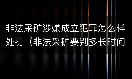 非法采矿涉嫌成立犯罪怎么样处罚（非法采矿要判多长时间）