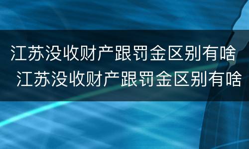 江苏没收财产跟罚金区别有啥 江苏没收财产跟罚金区别有啥规定