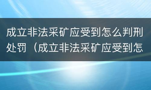 成立非法采矿应受到怎么判刑处罚（成立非法采矿应受到怎么判刑处罚的）