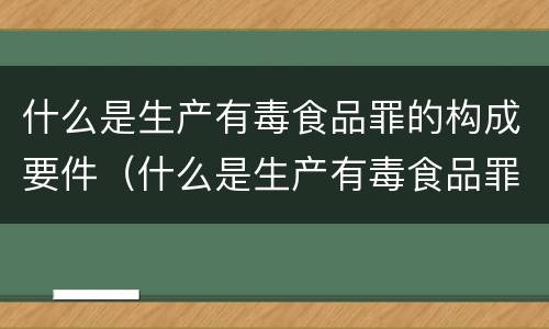 什么是生产有毒食品罪的构成要件（什么是生产有毒食品罪的构成要件之一）