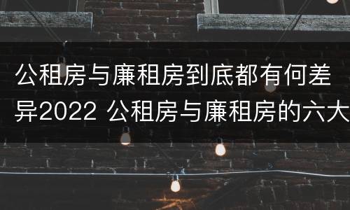 公租房与廉租房到底都有何差异2022 公租房与廉租房的六大区别