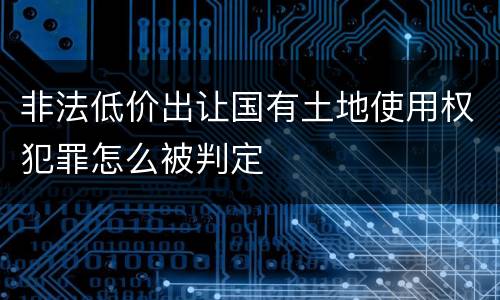 非法低价出让国有土地使用权犯罪怎么被判定