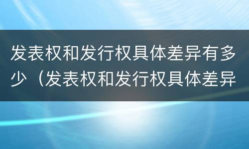 发表权和发行权具体差异有多少（发表权和发行权具体差异有多少个）