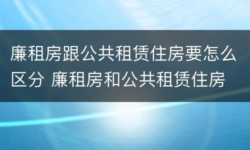 廉租房跟公共租赁住房要怎么区分 廉租房和公共租赁住房