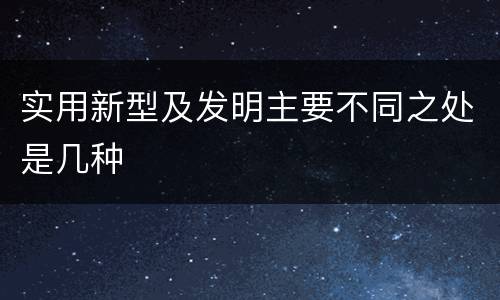 实用新型及发明主要不同之处是几种