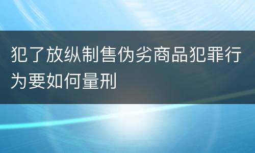 犯了放纵制售伪劣商品犯罪行为要如何量刑