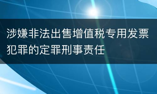 涉嫌非法出售增值税专用发票犯罪的定罪刑事责任