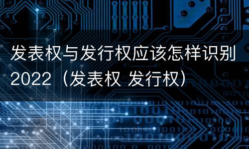 发表权与发行权应该怎样识别2022（发表权 发行权）