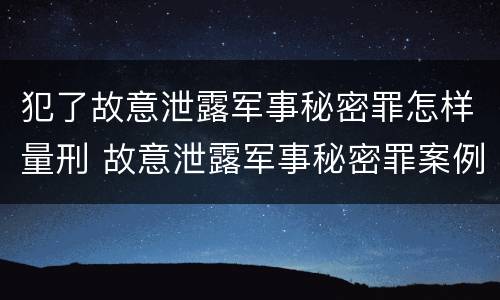 犯了故意泄露军事秘密罪怎样量刑 故意泄露军事秘密罪案例