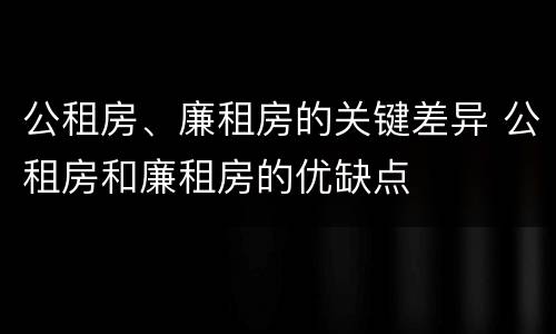 公租房、廉租房的关键差异 公租房和廉租房的优缺点