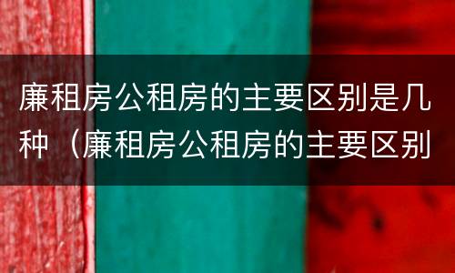 廉租房公租房的主要区别是几种（廉租房公租房的主要区别是几种类型）