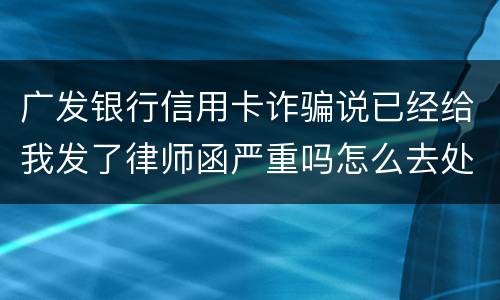 广发银行信用卡诈骗说已经给我发了律师函严重吗怎么去处理这件事