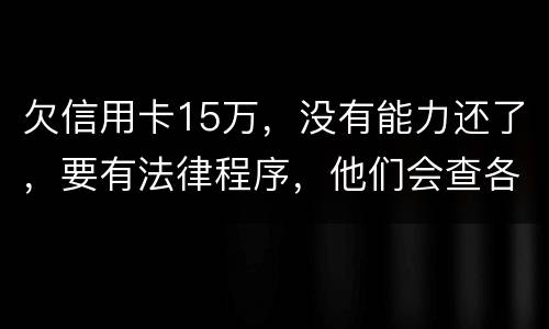 欠信用卡15万，没有能力还了，要有法律程序，他们会查各人储蓄卡的流水吗