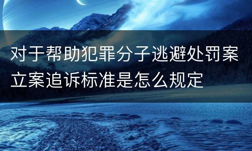 对于帮助犯罪分子逃避处罚案立案追诉标准是怎么规定