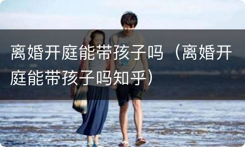 离婚开庭能带孩子吗（离婚开庭能带孩子吗知乎）