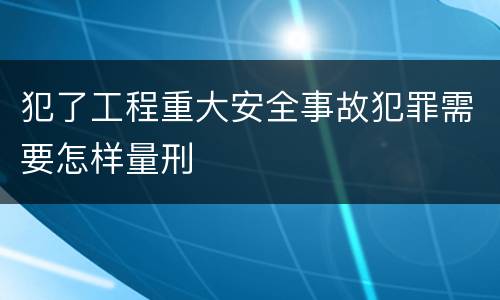 犯了工程重大安全事故犯罪需要怎样量刑