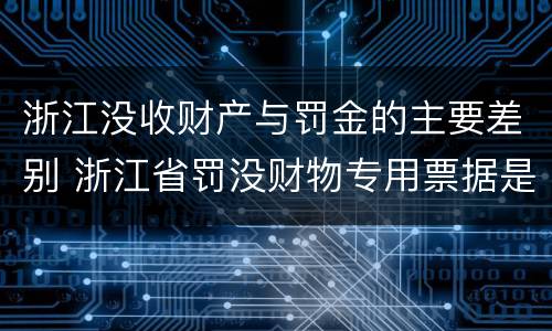 浙江没收财产与罚金的主要差别 浙江省罚没财物专用票据是什么意思