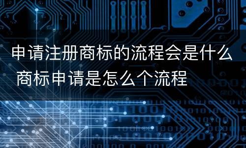 申请注册商标的流程会是什么 商标申请是怎么个流程