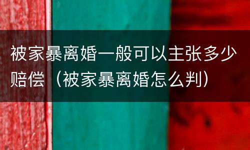 被家暴离婚一般可以主张多少赔偿（被家暴离婚怎么判）