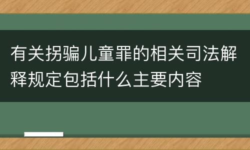 有关拐骗儿童罪的相关司法解释规定包括什么主要内容