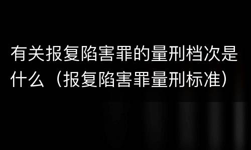 有关报复陷害罪的量刑档次是什么（报复陷害罪量刑标准）