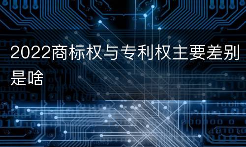 2022商标权与专利权主要差别是啥