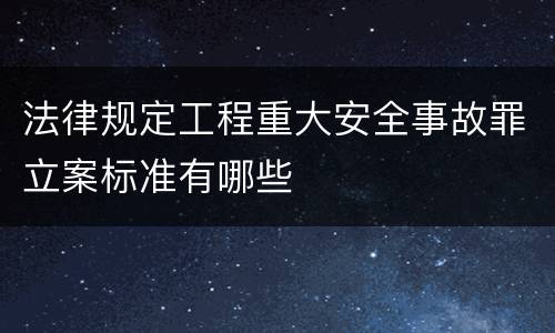 法律规定工程重大安全事故罪立案标准有哪些