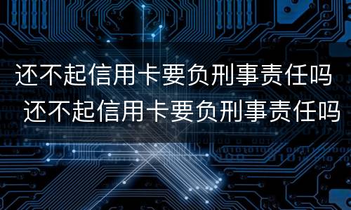 还不起信用卡要负刑事责任吗 还不起信用卡要负刑事责任吗知乎