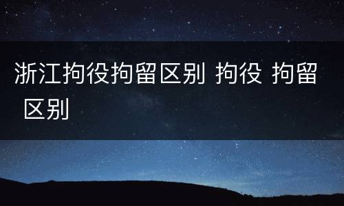 浙江拘役拘留区别 拘役 拘留 区别