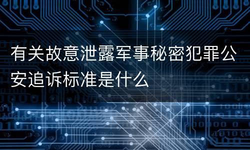 有关故意泄露军事秘密犯罪公安追诉标准是什么