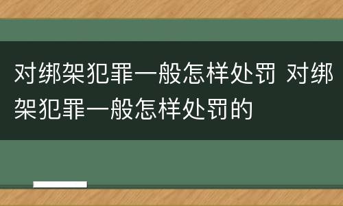 对绑架犯罪一般怎样处罚 对绑架犯罪一般怎样处罚的