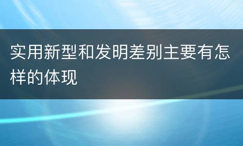 实用新型和发明差别主要有怎样的体现