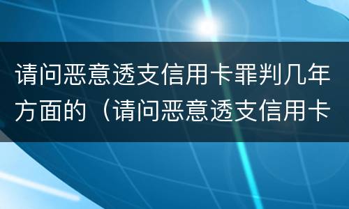 请问恶意透支信用卡罪判几年方面的（请问恶意透支信用卡罪判几年方面的案件）