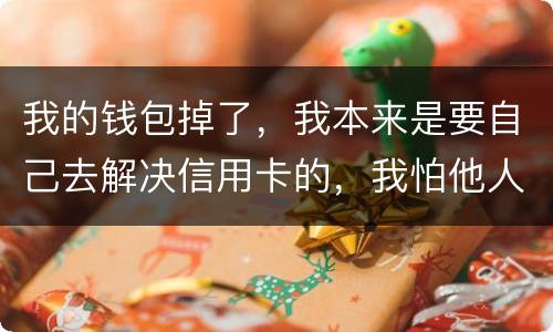 我的钱包掉了，我本来是要自己去解决信用卡的，我怕他人拿我的资料去解决信用卡