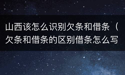 山西该怎么识别欠条和借条（欠条和借条的区别借条怎么写）