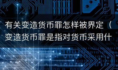 有关变造货币罪怎样被界定（变造货币罪是指对货币采用什么方法）