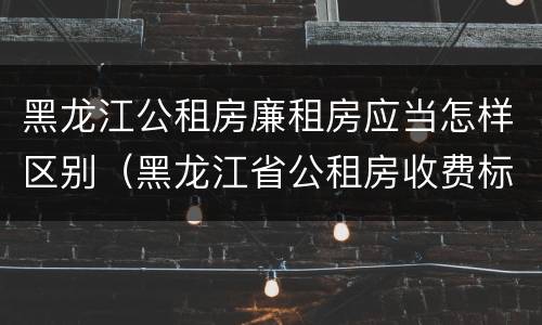 黑龙江公租房廉租房应当怎样区别（黑龙江省公租房收费标准）