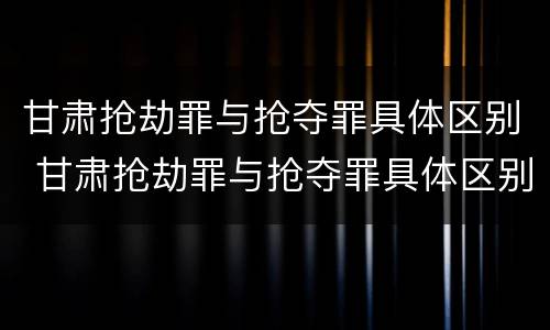 甘肃抢劫罪与抢夺罪具体区别 甘肃抢劫罪与抢夺罪具体区别在哪