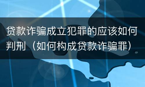 贷款诈骗成立犯罪的应该如何判刑（如何构成贷款诈骗罪）