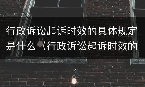 行政诉讼起诉时效的具体规定是什么（行政诉讼起诉时效的具体规定是什么意思）