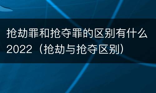 抢劫罪和抢夺罪的区别有什么2022（抢劫与抢夺区别）