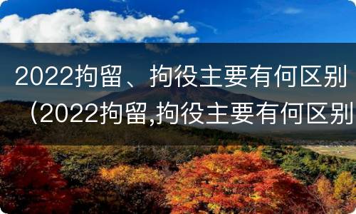 2022拘留、拘役主要有何区别（2022拘留,拘役主要有何区别和规定）