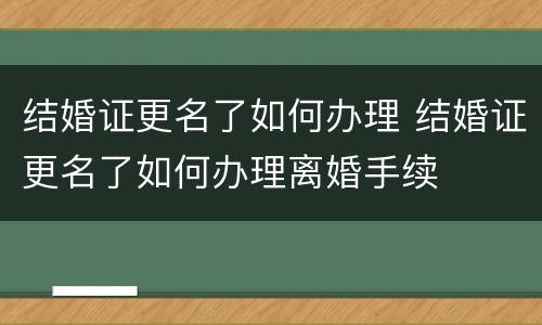 结婚证更名了如何办理 结婚证更名了如何办理离婚手续