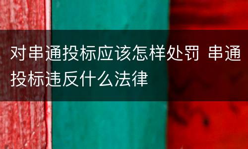 对串通投标应该怎样处罚 串通投标违反什么法律