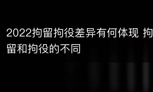 2022拘留拘役差异有何体现 拘留和拘役的不同