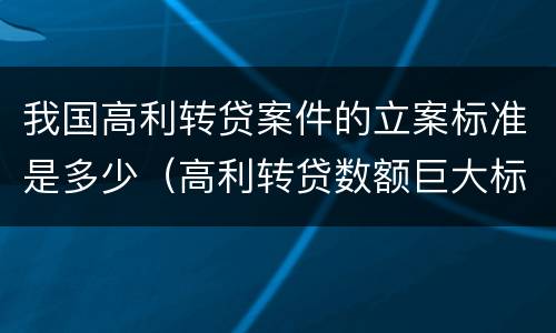 我国高利转贷案件的立案标准是多少（高利转贷数额巨大标准 案例）